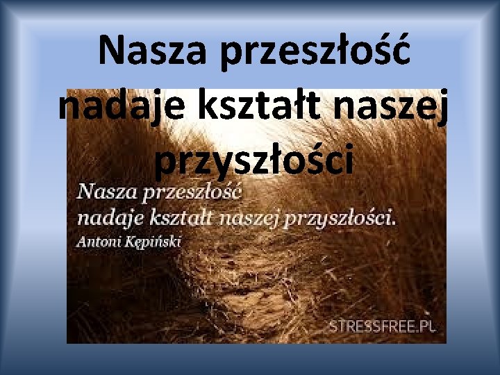 Nasza przeszłość nadaje kształt naszej przyszłości 