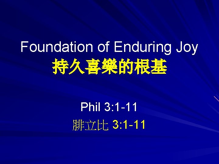 Foundation of Enduring Joy 持久喜樂的根基 Phil 3: 1 -11 腓立比 3: 1 -11 