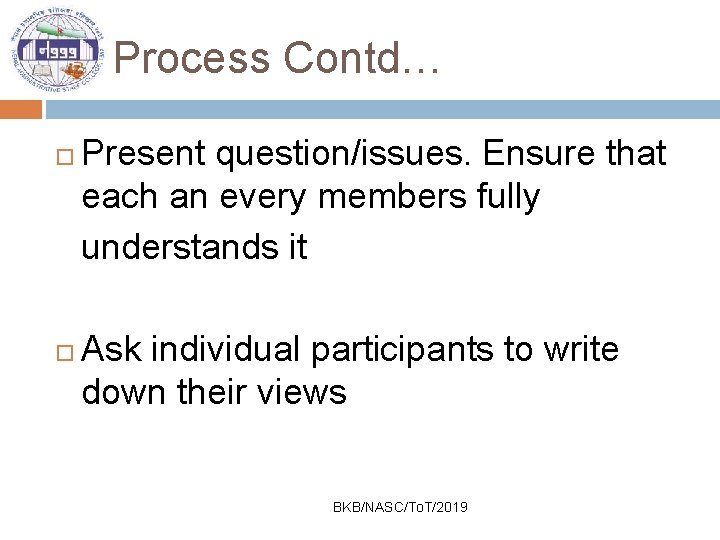 Process Contd… Present question/issues. Ensure that each an every members fully understands it Ask
