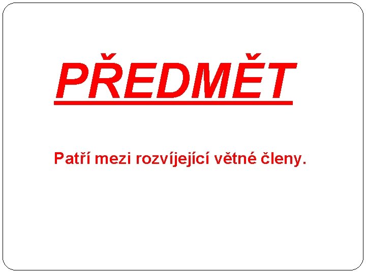 PŘEDMĚT Patří mezi rozvíjející větné členy. 