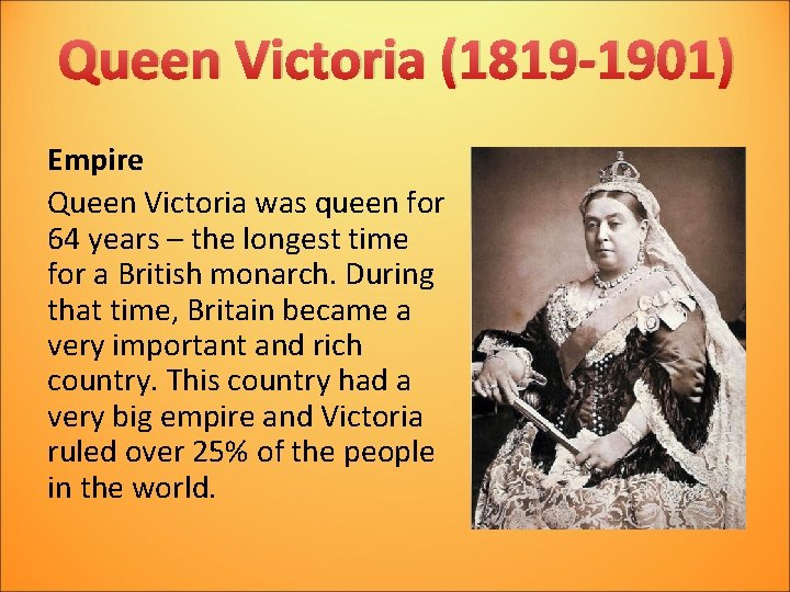 Queen Victoria (1819 -1901) Empire Queen Victoria was queen for 64 years – the