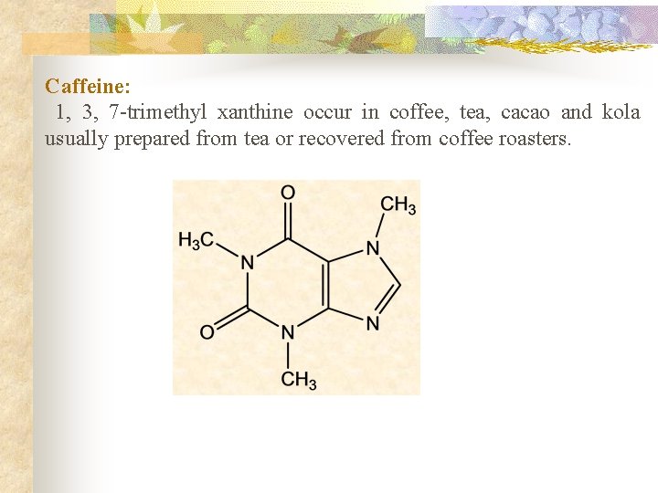 Caffeine: 1, 3, 7 -trimethyl xanthine occur in coffee, tea, cacao and kola usually