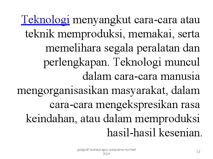 Teknologi menyangkut cara-cara atau teknik memproduksi, memakai, serta memelihara segala peralatan dan perlengkapan. Teknologi