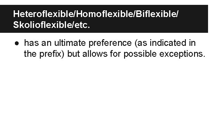 Heteroflexible/Homoflexible/Biflexible/ Skolioflexible/etc. ● has an ultimate preference (as indicated in the prefix) but allows