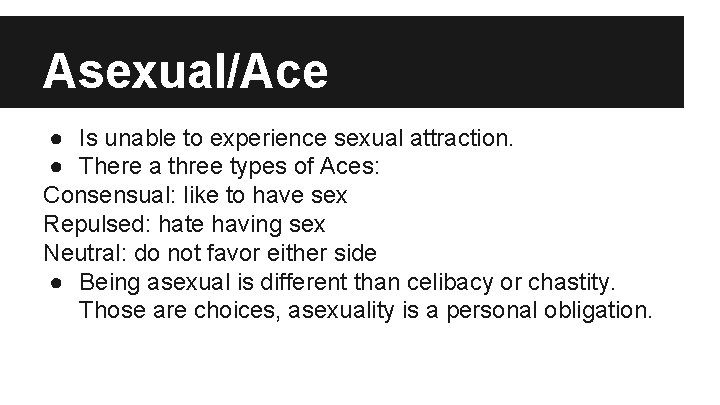 Asexual/Ace ● Is unable to experience sexual attraction. ● There a three types of