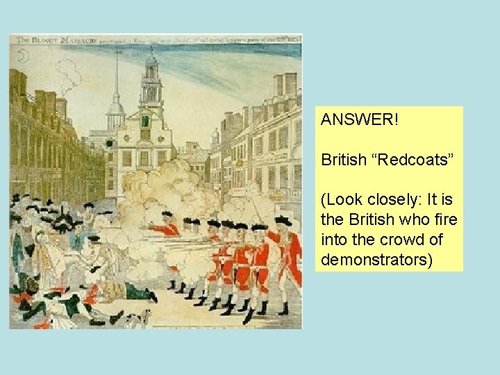 ANSWER! British “Redcoats” (Look closely: It is the British who fire into the crowd