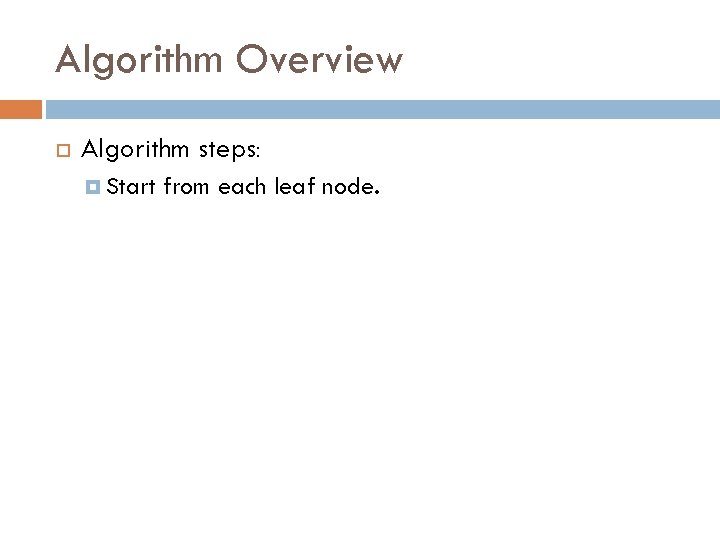 Algorithm Overview Algorithm steps: Start from each leaf node. 