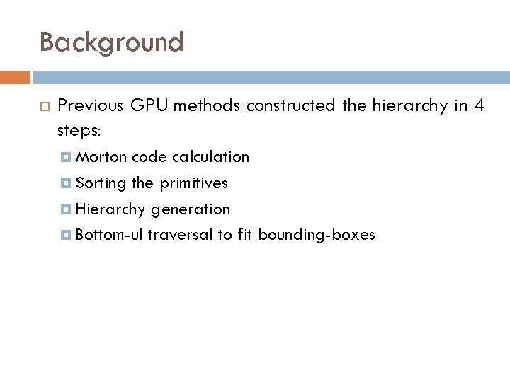 Background Previous GPU methods constructed the hierarchy in 4 steps: Morton code calculation Sorting