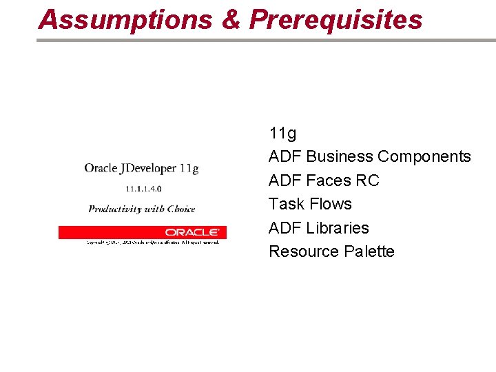 Assumptions & Prerequisites 11 g ADF Business Components ADF Faces RC Task Flows ADF