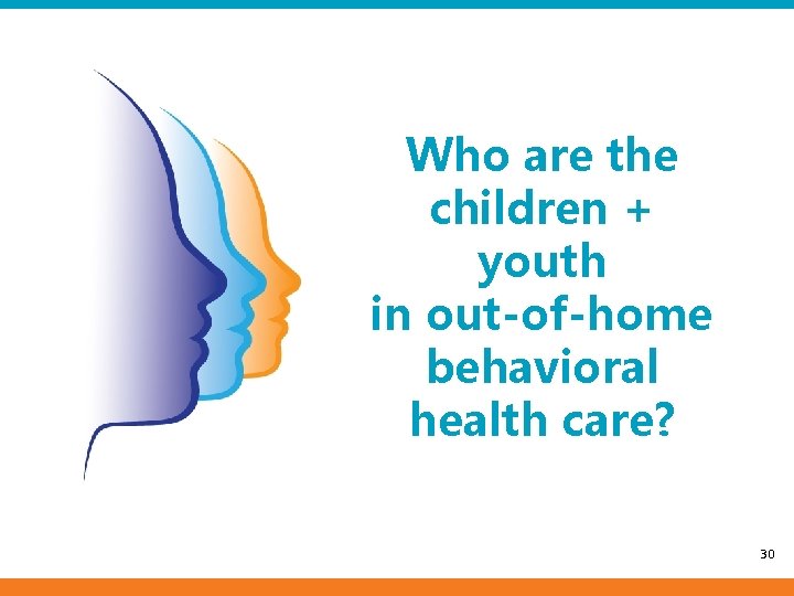 Who are the children + youth in out-of-home behavioral health care? 30 