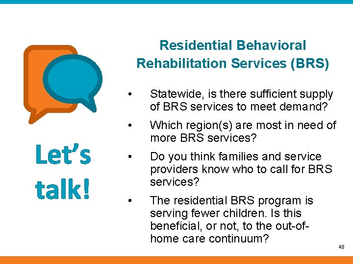 Residential Behavioral Rehabilitation Services (BRS) Let’s talk! • Statewide, is there sufficient supply of