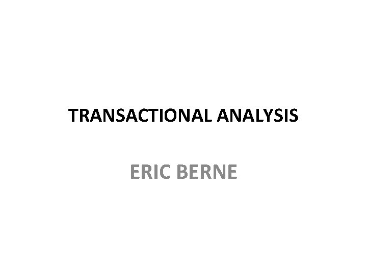 TRANSACTIONAL ANALYSIS ERIC BERNE  TRANSACTIONAL ANALYSIS ERIC BERNE
