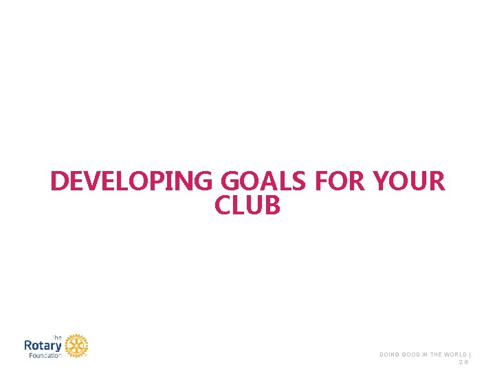 DEVELOPING GOALS FOR YOUR CLUB DOING GOOD IN THE WORLD | 26 