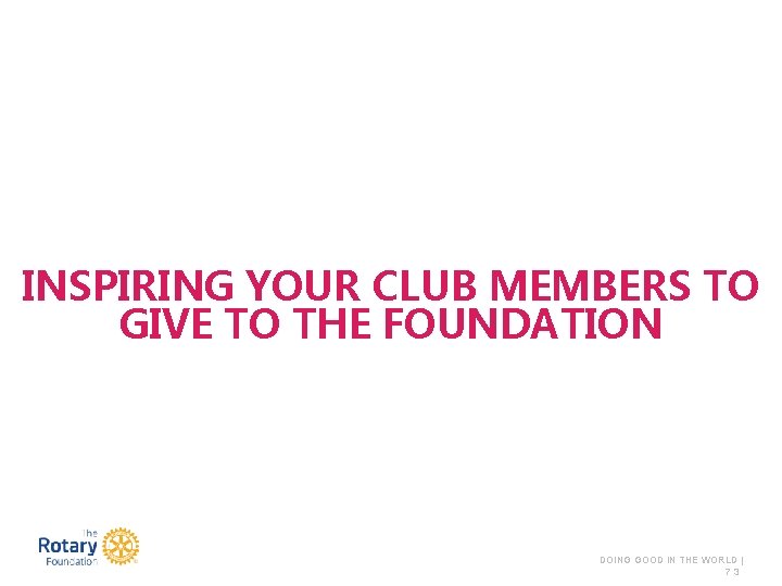 INSPIRING YOUR CLUB MEMBERS TO GIVE TO THE FOUNDATION DOING GOOD IN THE WORLD