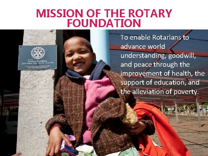 MISSION OF THE ROTARY FOUNDATION To enable Rotarians to advance world understanding, goodwill, and