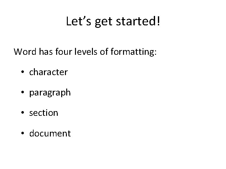 Let’s get started! Word has four levels of formatting: • character • paragraph •