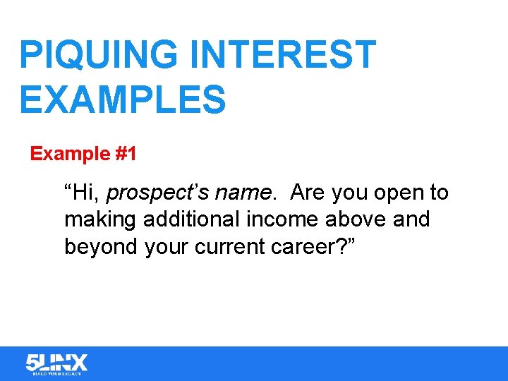 PIQUING INTEREST EXAMPLES Example #1 “Hi, prospect’s name. Are you open to making additional