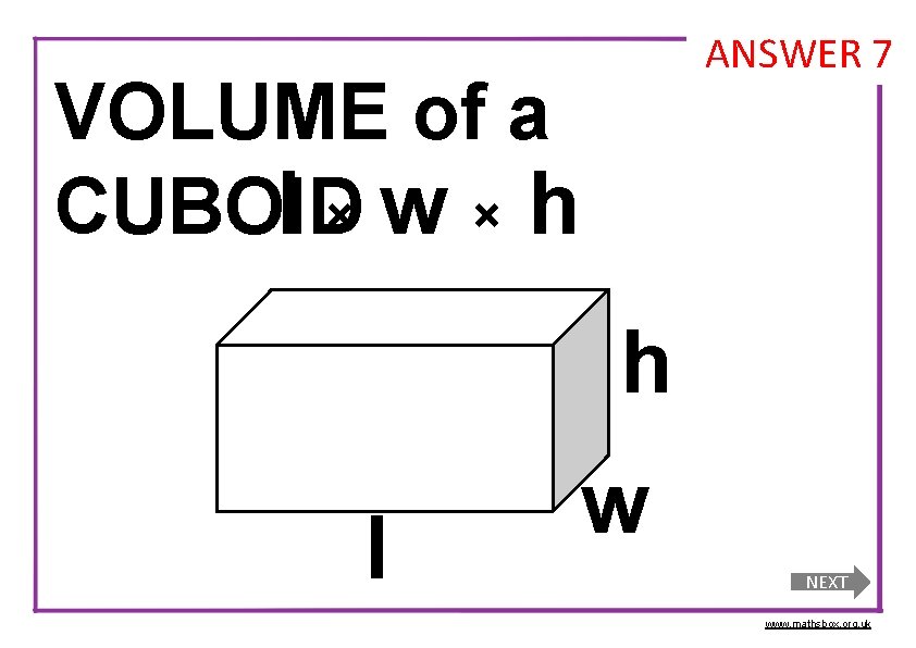 ANSWER 7 VOLUME of a CUBOID l×w×h h l w NEXT www. mathsbox. org.