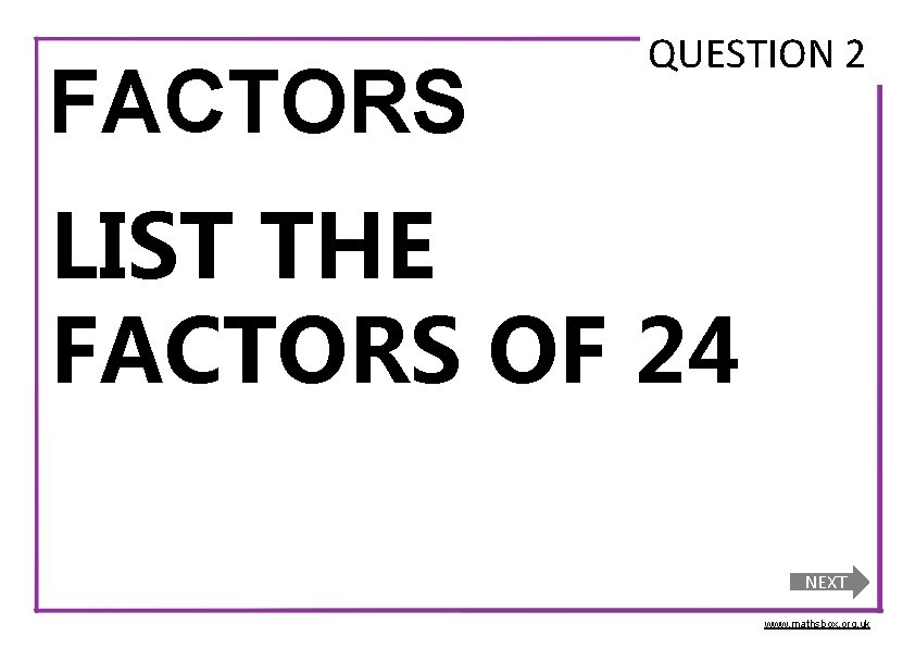 FACTORS QUESTION 2 LIST THE FACTORS OF 24 NEXT www. mathsbox. org. uk 
