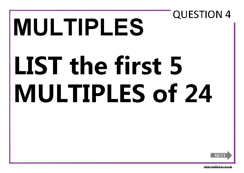 MULTIPLES QUESTION 4 LIST the first 5 MULTIPLES of 24 NEXT www. mathsbox. org.