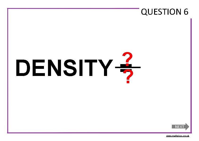 QUESTION 6 DENSITY ? =? NEXT www. mathsbox. org. uk 