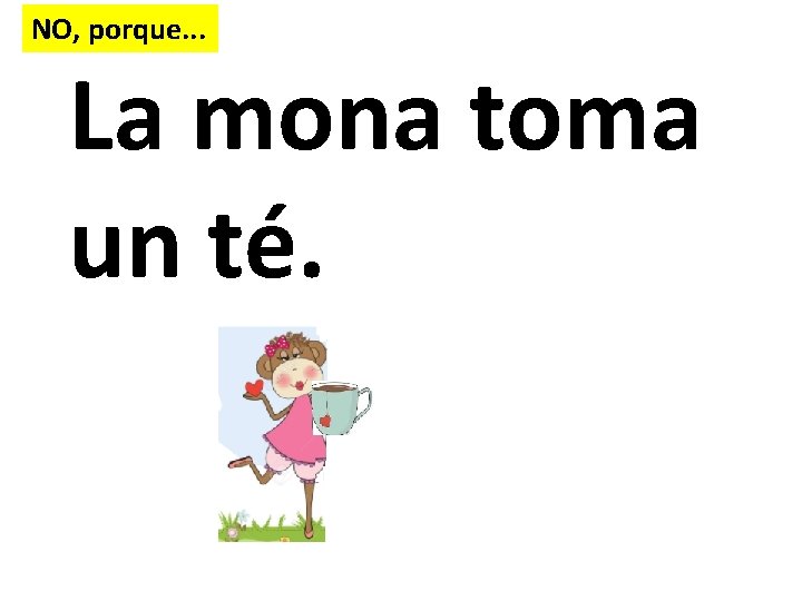 NO, porque. . . La mona toma un té. 