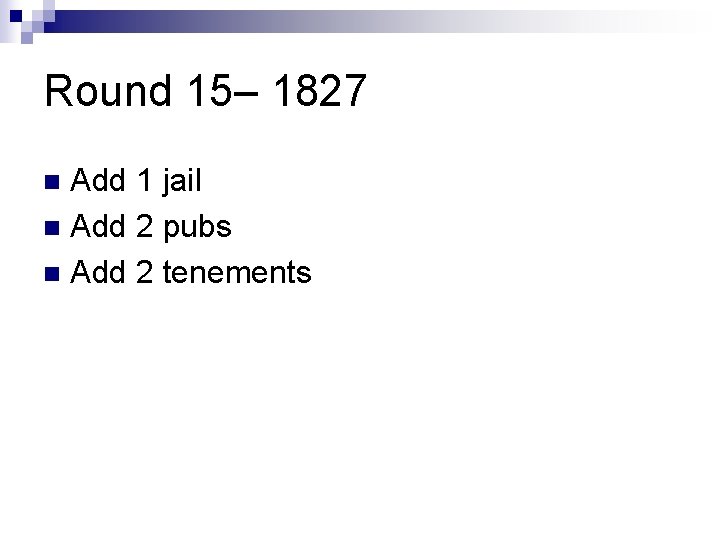 Round 15– 1827 Add 1 jail n Add 2 pubs n Add 2 tenements