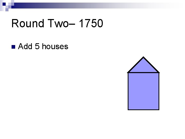 Round Two– 1750 n Add 5 houses 