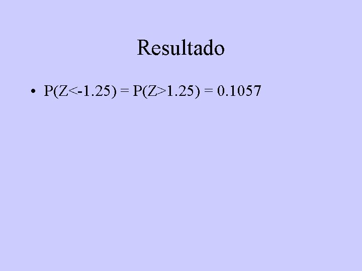 Resultado • P(Z<-1. 25) = P(Z>1. 25) = 0. 1057 