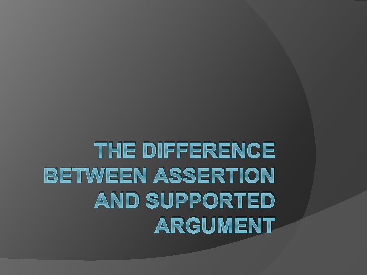 THE DIFFERENCE BETWEEN ASSERTION AND SUPPORTED ARGUMENT 