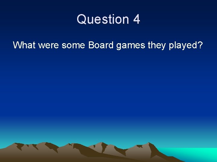 Question 4 What were some Board games they played? 