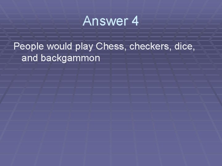 Answer 4 People would play Chess, checkers, dice, and backgammon 