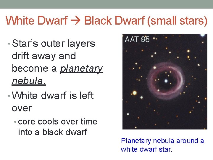 White Dwarf Black Dwarf (small stars) • Star’s outer layers drift away and become