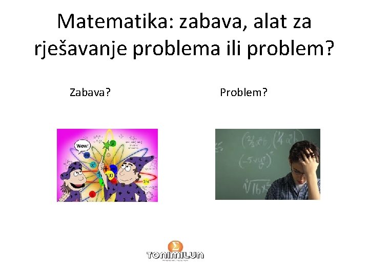 Matematika: zabava, alat za rješavanje problema ili problem? Zabava? Problem? 