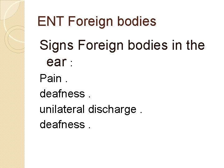 ENT Foreign bodies Signs Foreign bodies in the ear : Pain. deafness. unilateral discharge.