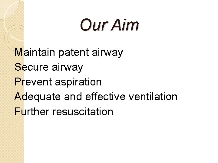 Our Aim Maintain patent airway Secure airway Prevent aspiration Adequate and effective ventilation Further