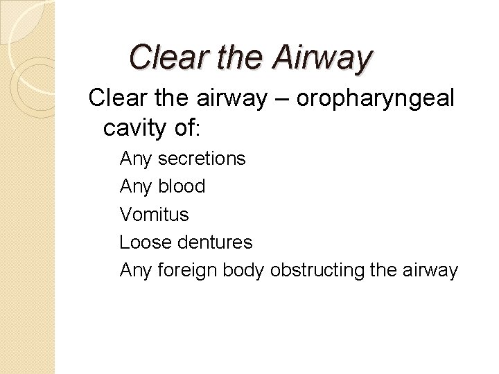 Clear the Airway Clear the airway – oropharyngeal cavity of: Any secretions Any blood