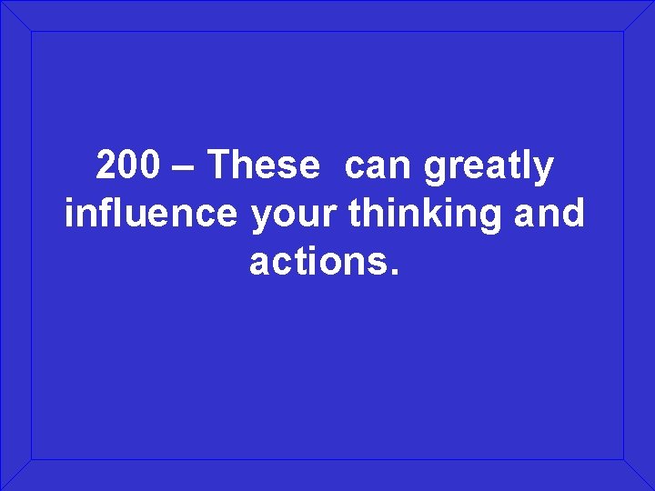 200 – These can greatly influence your thinking and actions. 