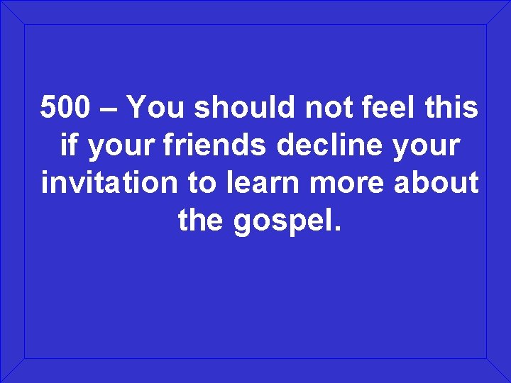 500 – You should not feel this if your friends decline your invitation to