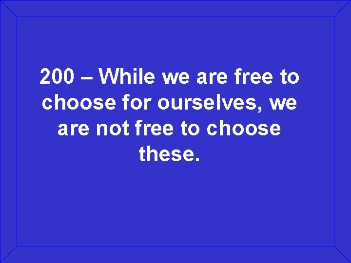200 – While we are free to choose for ourselves, we are not free