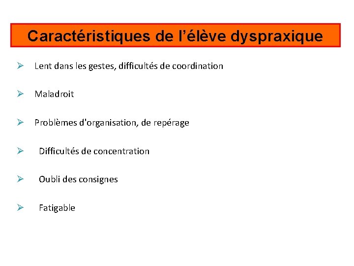 Caractéristiques de l’élève dyspraxique Ø Lent dans les gestes, difficultés de coordination Ø Maladroit