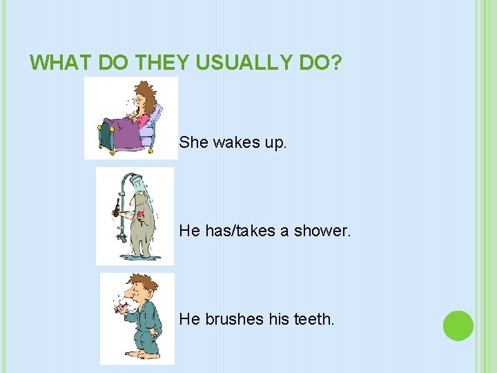 WHAT DO THEY USUALLY DO? She wakes up. He has/takes a shower. He brushes