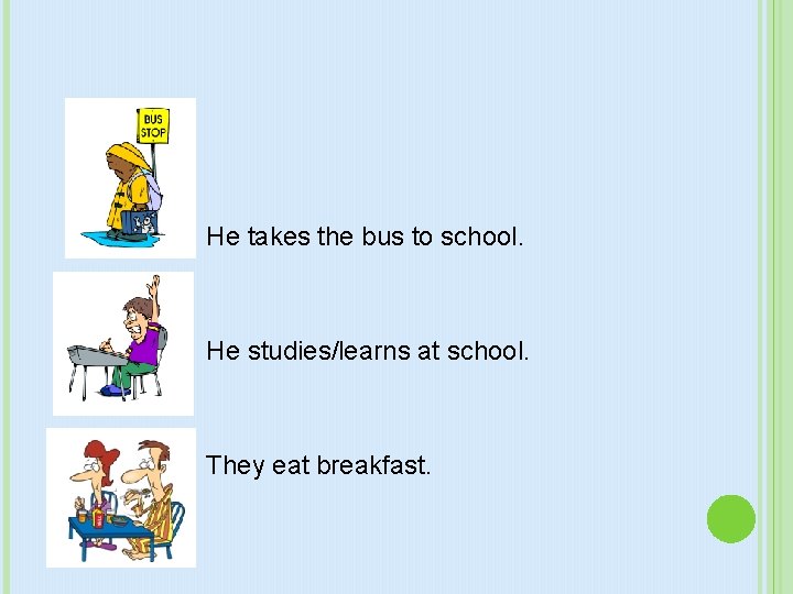 He takes the bus to school. He studies/learns at school. They eat breakfast. 