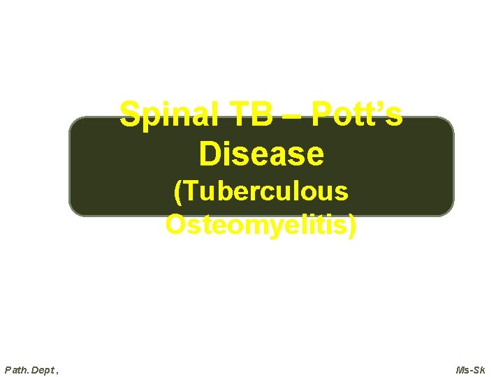 Spinal TB – Pott’s Disease (Tuberculous Osteomyelitis) Path. Dept , Ms-Sk  Spinal TB – Pott’s Disease (Tuberculous Osteomyelitis) Path. Dept , Ms-Sk