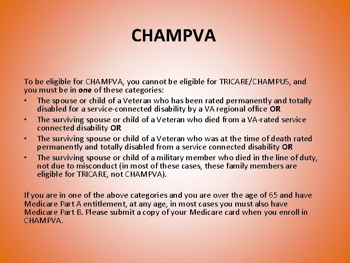CHAMPVA To be eligible for CHAMPVA, you cannot be eligible for TRICARE/CHAMPUS, and you