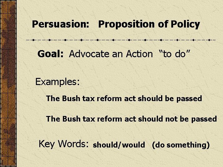 Persuasion: Proposition of Policy Goal: Advocate an Action “to do” Examples: The Bush tax