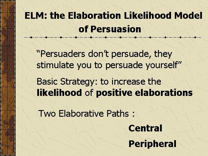 ELM: the Elaboration Likelihood Model of Persuasion “Persuaders don’t persuade, they stimulate you to