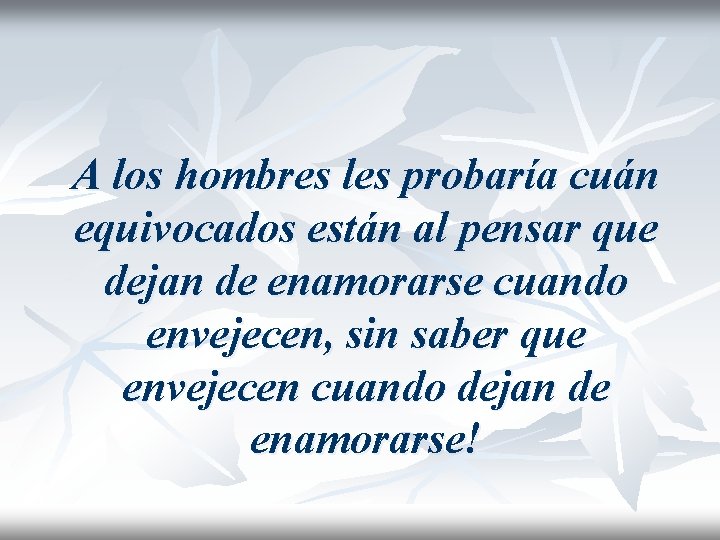 A los hombres les probaría cuán equivocados están al pensar que dejan de enamorarse A los hombres les probaría cuán equivocados están al pensar que dejan de enamorarse