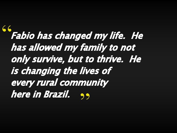 “ Fabio has changed my life. He has allowed my family to not only