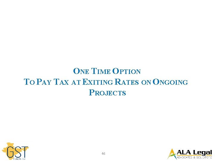 ONE TIME OPTION TO PAY TAX AT EXITING RATES ON ONGOING PROJECTS 46 